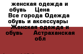 женская одежда и обувь  › Цена ­ 1 000 - Все города Одежда, обувь и аксессуары » Женская одежда и обувь   . Астраханская обл.